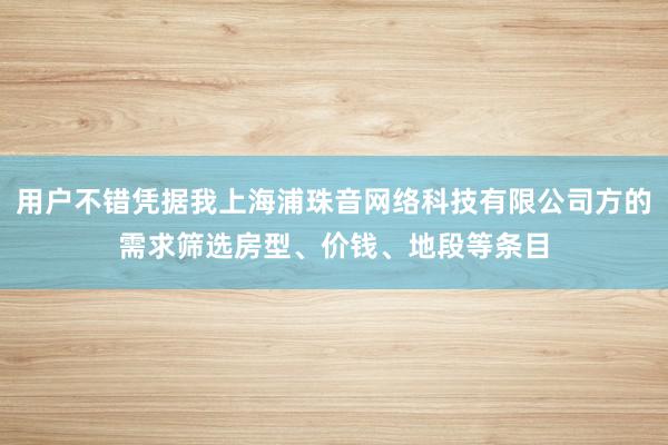 用户不错凭据我上海浦珠音网络科技有限公司方的需求筛选房型、价钱、地段等条目