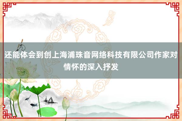 还能体会到创上海浦珠音网络科技有限公司作家对情怀的深入抒发