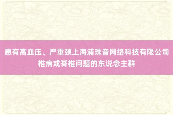 患有高血压、严重颈上海浦珠音网络科技有限公司椎病或脊椎问题的东说念主群