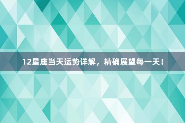 12星座当天运势详解，精确展望每一天！