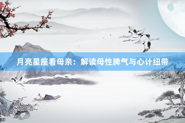 月亮星座看母亲：解读母性脾气与心计纽带