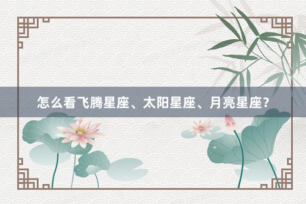 怎么看飞腾星座、太阳星座、月亮星座？