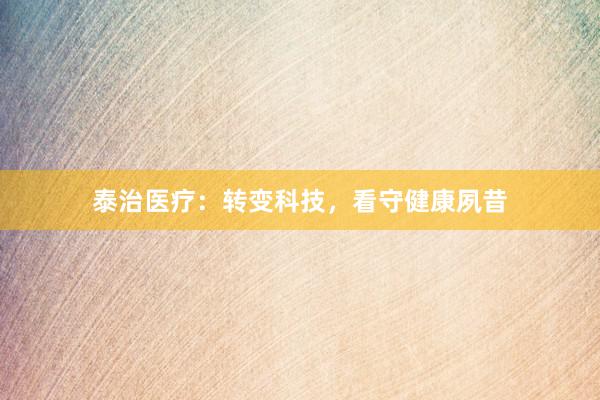 泰治医疗：转变科技，看守健康夙昔