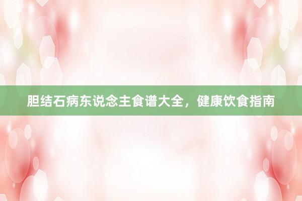 胆结石病东说念主食谱大全，健康饮食指南