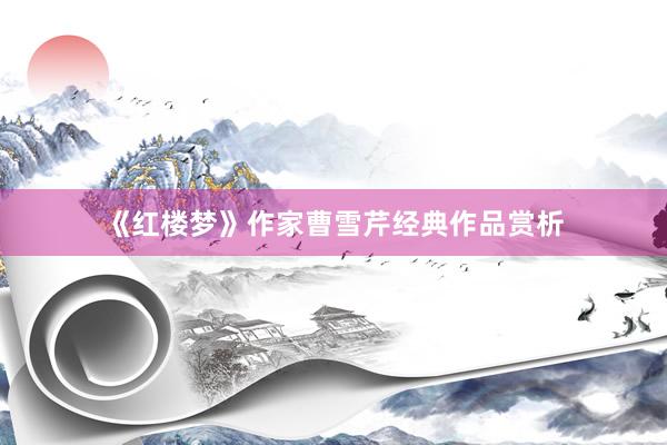 《红楼梦》作家曹雪芹经典作品赏析